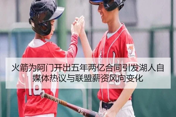 火箭为阿门开出五年两亿合同引发湖人自媒体热议与联盟薪资风向变化（QYSport）