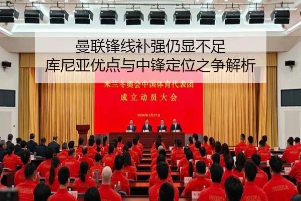 曼联锋线补强仍显不足 库尼亚优点与中锋定位之争解析（QYSport）